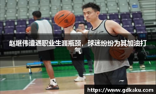 赵继伟遭遇职业生涯瓶颈，球迷纷纷为其加油打气