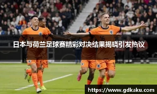 日本与荷兰足球赛精彩对决结果揭晓引发热议